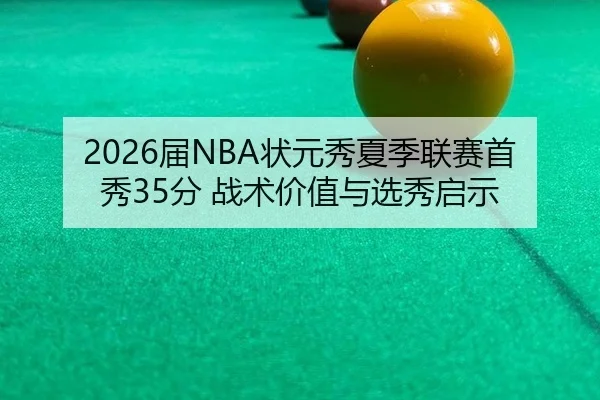 2026届NBA状元秀夏季联赛首秀35分 战术价值与选秀启示