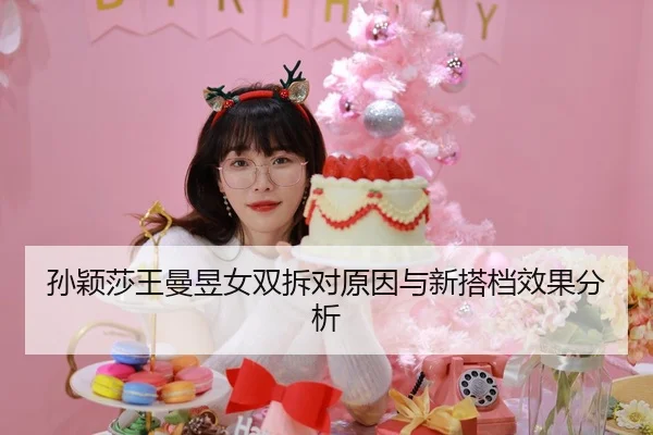孙颖莎王曼昱女双拆对原因与新搭档效果分析
